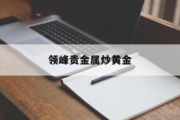 领峰贵金属炒黄金:(领峰贵金属黄金平台排名)