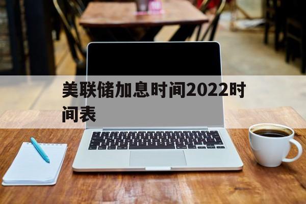 关于美联储加息时间2022时间表的信息