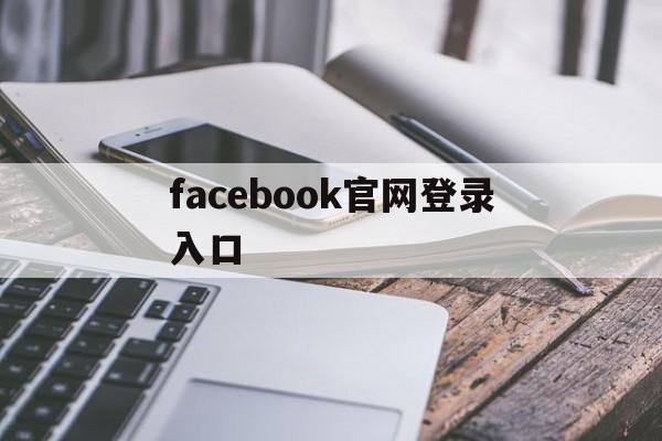 facebook官网登录入口:(facebook在中国怎么才可以用)